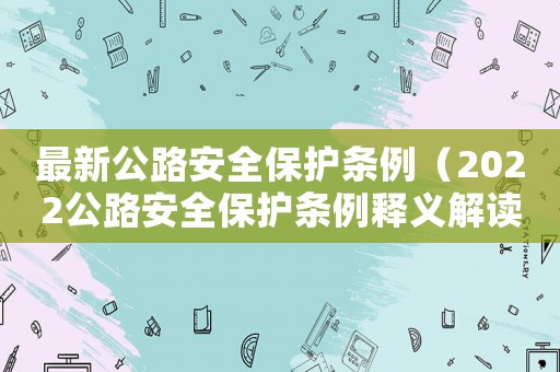 最新公路安全保護(hù)條例（2022公路安全保護(hù)條例釋義解讀）