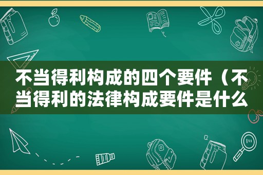 不當(dāng)?shù)美麡?gòu)成的四個(gè)要件（不當(dāng)?shù)美姆蓸?gòu)成要件是什么意思）