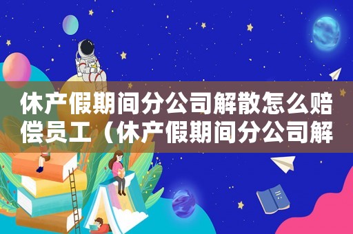 休產(chǎn)假期間分公司解散怎么賠償員工（休產(chǎn)假期間分公司解散怎么賠償員工）