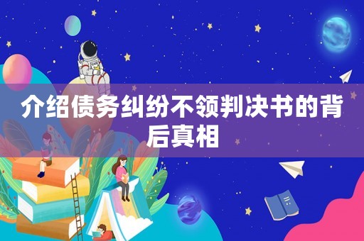 介紹債務(wù)糾紛不領(lǐng)判決書的背后真相