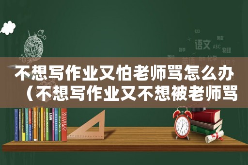 不想寫(xiě)作業(yè)又怕老師罵怎么辦（不想寫(xiě)作業(yè)又不想被老師罵怎么辦）