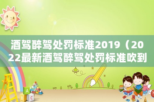 酒駕醉駕處罰標(biāo)準(zhǔn)2019（2022最新酒駕醉駕處罰標(biāo)準(zhǔn)吹到幾）