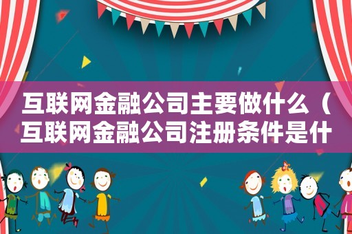 互聯(lián)網(wǎng)金融公司主要做什么（互聯(lián)網(wǎng)金融公司注冊(cè)條件是什么樣的）