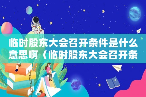 臨時(shí)股東大會(huì)召開(kāi)條件是什么意思啊（臨時(shí)股東大會(huì)召開(kāi)條件是什么意思）