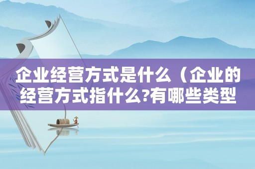 企業(yè)經(jīng)營方式是什么（企業(yè)的經(jīng)營方式指什么?有哪些類型）