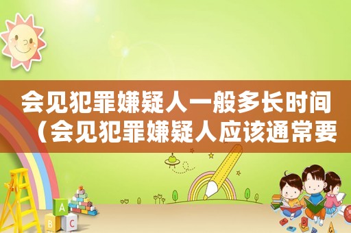 會(huì)見(jiàn)犯罪嫌疑人一般多長(zhǎng)時(shí)間（會(huì)見(jiàn)犯罪嫌疑人應(yīng)該通常要問(wèn)什么問(wèn)題）