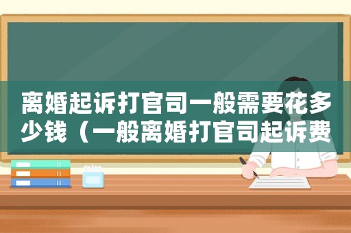 離婚起訴打官司一般需要花多少錢（一般離婚打官司起訴費(fèi)需要多少錢呢）