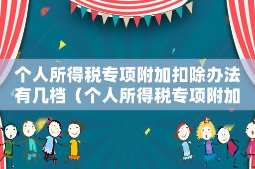 個(gè)人所得稅專項(xiàng)附加扣除辦法有幾檔（個(gè)人所得稅專項(xiàng)附加扣除辦法分幾檔）