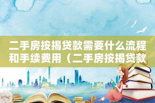 二手房按揭貸款需要什么流程和手續(xù)費(fèi)用（二手房按揭貸款需要什么流程和手續(xù)）