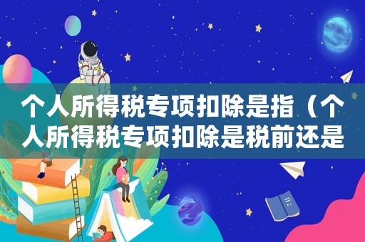 個(gè)人所得稅專項(xiàng)扣除是指（個(gè)人所得稅專項(xiàng)扣除是稅前還是稅后）