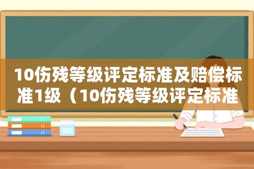 10傷殘等級評定標(biāo)準(zhǔn)及賠償標(biāo)準(zhǔn)1級（10傷殘等級評定標(biāo)準(zhǔn)及賠償標(biāo)準(zhǔn)）