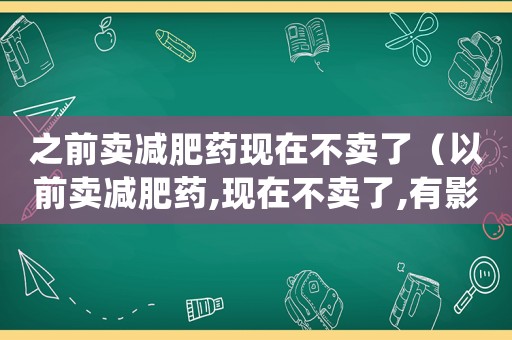 之前賣(mài)減肥藥現(xiàn)在不賣(mài)了（以前賣(mài)減肥藥,現(xiàn)在不賣(mài)了,有影響嗎）