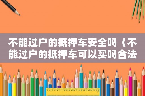 不能過(guò)戶的抵押車安全嗎（不能過(guò)戶的抵押車可以買嗎合法嗎）