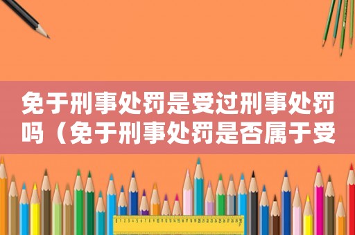 免于刑事處罰是受過(guò)刑事處罰嗎（免于刑事處罰是否屬于受過(guò)刑事處罰）