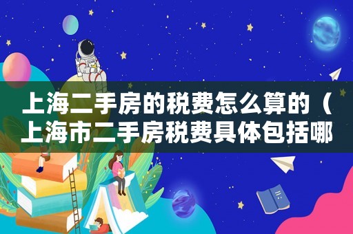 上海二手房的稅費(fèi)怎么算的（上海市二手房稅費(fèi)具體包括哪些費(fèi)用）