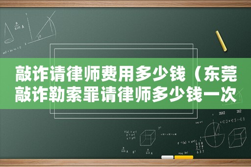 敲詐請律師費(fèi)用多少錢（東莞敲詐勒索罪請律師多少錢一次）