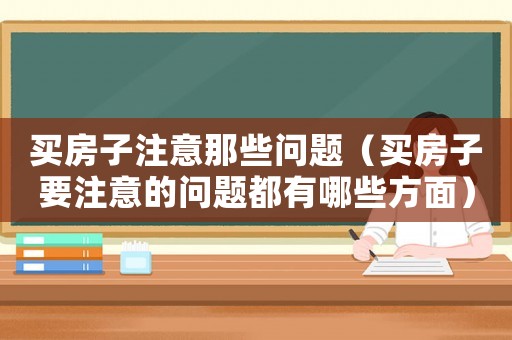 買(mǎi)房子注意那些問(wèn)題（買(mǎi)房子要注意的問(wèn)題都有哪些方面）