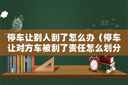 停車讓別人刮了怎么辦（停車讓對方車被刮了責任怎么劃分）