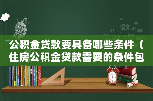 公積金貸款要具備哪些條件（住房公積金貸款需要的條件包括哪些呢）