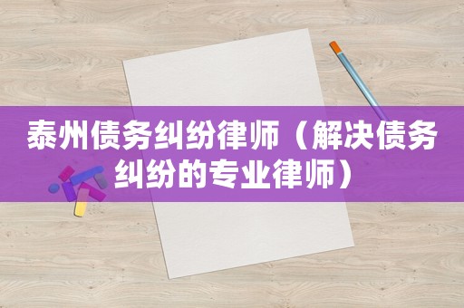 泰州債務(wù)糾紛律師（解決債務(wù)糾紛的專業(yè)律師）