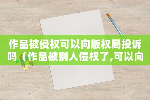 作品被侵權(quán)可以向版權(quán)局投訴嗎（作品被別人侵權(quán)了,可以向版權(quán)局投訴）