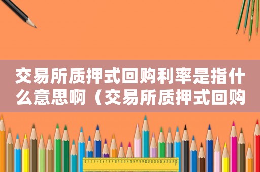 交易所質(zhì)押式回購利率是指什么意思啊（交易所質(zhì)押式回購利率是指什么意思）