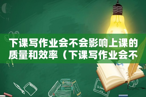 下課寫作業(yè)會不會影響上課的質(zhì)量和效率（下課寫作業(yè)會不會影響上課的質(zhì)量?）