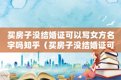 買房子沒結(jié)婚證可以寫女方名字嗎知乎（買房子沒結(jié)婚證可以寫女方名字嗎）