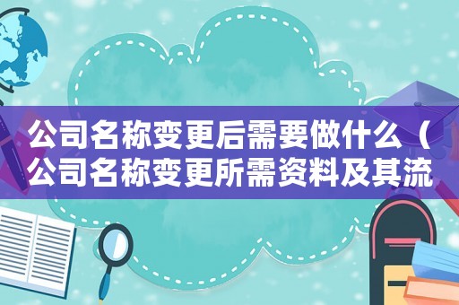 公司名稱變更后需要做什么（公司名稱變更所需資料及其流程怎么寫）