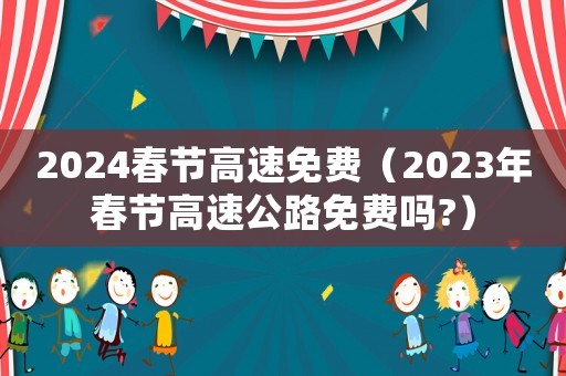 2024春節(jié)高速免費（2023年春節(jié)高速公路免費嗎?）