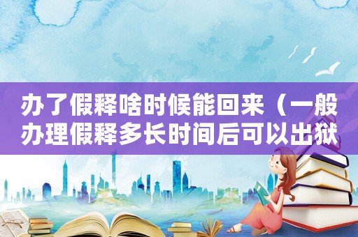 辦了假釋啥時(shí)候能回來（一般辦理假釋多長時(shí)間后可以出獄了）
