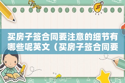 買房子簽合同要注意的細(xì)節(jié)有哪些呢英文（買房子簽合同要注意的細(xì)節(jié)有哪些呢）