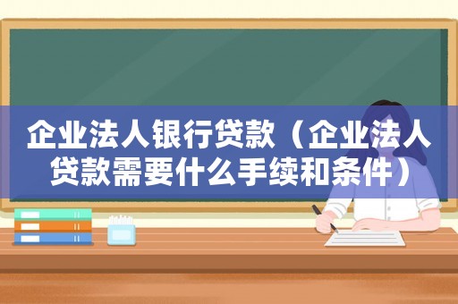 企業(yè)法人銀行貸款（企業(yè)法人貸款需要什么手續(xù)和條件）