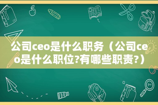 公司ceo是什么職務(wù)（公司ceo是什么職位?有哪些職責(zé)?）