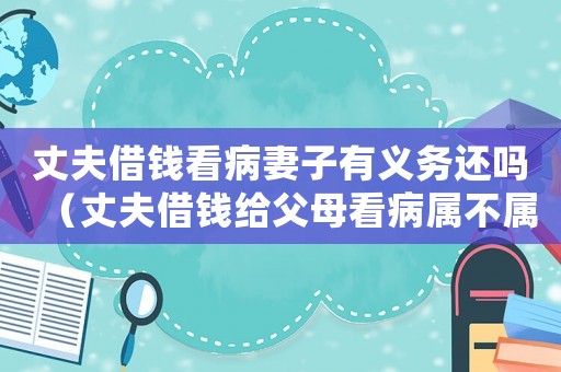 丈夫借錢看病妻子有義務(wù)還嗎（丈夫借錢給父母看病屬不屬于共同債務(wù)）