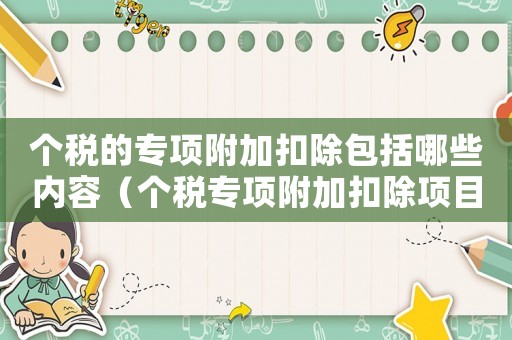 個(gè)稅的專項(xiàng)附加扣除包括哪些內(nèi)容（個(gè)稅專項(xiàng)附加扣除項(xiàng)目有哪些內(nèi)容）