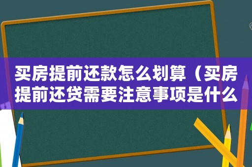 買房提前還款怎么劃算（買房提前還貸需要注意事項(xiàng)是什么）