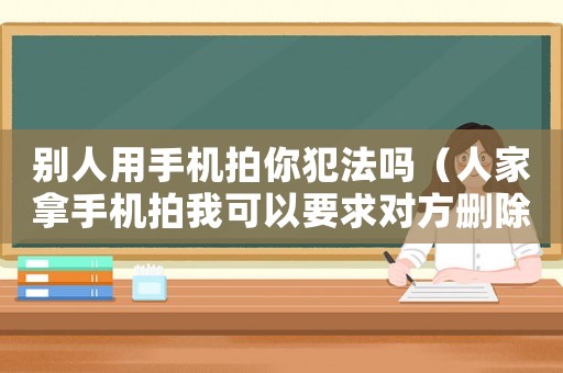 別人用手機(jī)拍你犯法嗎（人家拿手機(jī)拍我可以要求對方刪除嗎）