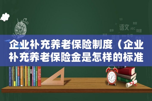 企業(yè)補充養(yǎng)老保險制度（企業(yè)補充養(yǎng)老保險金是怎樣的標(biāo)準(zhǔn)）