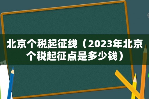 北京個稅起征線（2023年北京個稅起征點是多少錢）