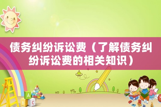 債務(wù)糾紛訴訟費(fèi)（了解債務(wù)糾紛訴訟費(fèi)的相關(guān)知識(shí)）
