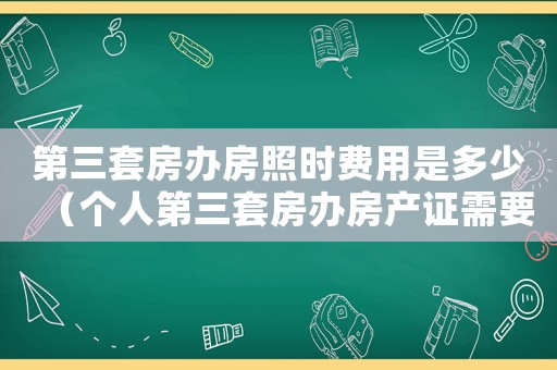 第三套房辦房照時費用是多少（個人第三套房辦房產(chǎn)證需要多少費用）