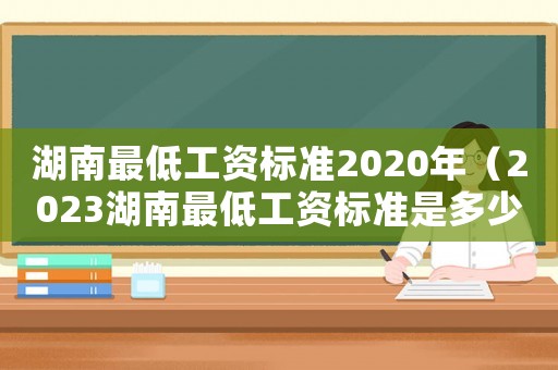 湖南最低工資標(biāo)準(zhǔn)2020年（2023湖南最低工資標(biāo)準(zhǔn)是多少呢）