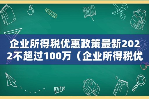 企業(yè)所得稅優(yōu)惠政策最新2022不超過100萬（企業(yè)所得稅優(yōu)惠政策最新2022）