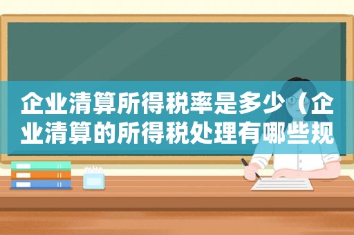 企業(yè)清算所得稅率是多少（企業(yè)清算的所得稅處理有哪些規(guī)定）