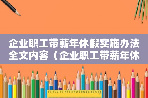企業(yè)職工帶薪年休假實(shí)施辦法全文內(nèi)容（企業(yè)職工帶薪年休假實(shí)施辦法全文內(nèi)容）