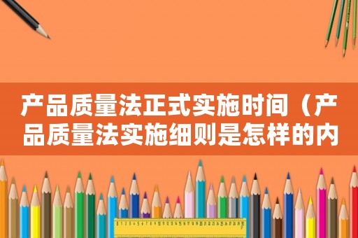 產(chǎn)品質(zhì)量法正式實(shí)施時(shí)間（產(chǎn)品質(zhì)量法實(shí)施細(xì)則是怎樣的內(nèi)容）