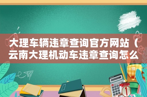 大理車輛違章查詢官方網(wǎng)站（云南大理機(jī)動(dòng)車違章查詢怎么查詢）