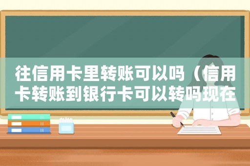 往信用卡里轉(zhuǎn)賬可以嗎（信用卡轉(zhuǎn)賬到銀行卡可以轉(zhuǎn)嗎現(xiàn)在）