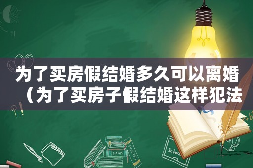 為了買房假結(jié)婚多久可以離婚（為了買房子假結(jié)婚這樣犯法了嗎?）